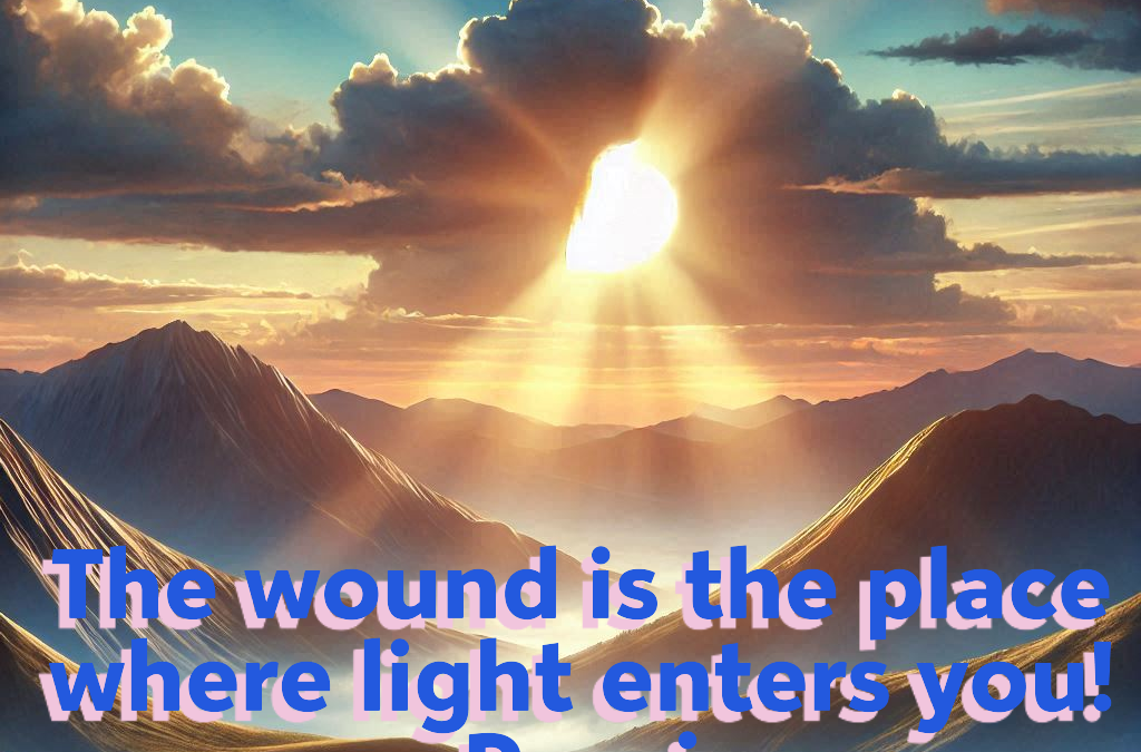 The Wound is the Place Where the Light Enters You!