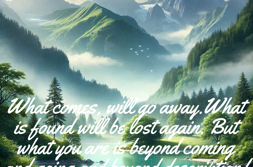 What Comes, Will Go. What is Found, Will be Lost Again.But What You Are is Beyond Coming and Going and Beyond Description.